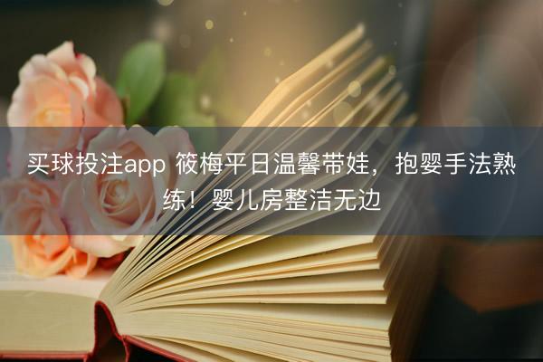 买球投注app 筱梅平日温馨带娃，抱婴手法熟练！婴儿房整洁无边
