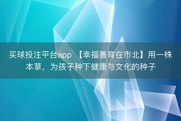 买球投注平台app 【幸福善育在市北】用一株本草，为孩子种下健康与文化的种子