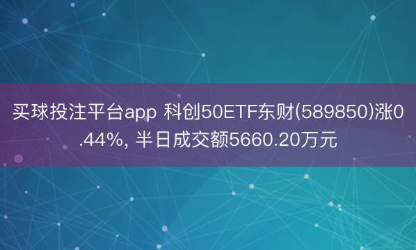 买球投注平台app 科创50ETF东财(589850)涨0.44%， 半日成交额5660.20万元