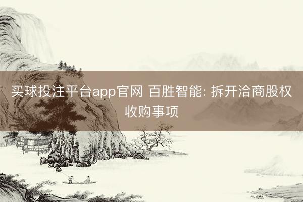买球投注平台app官网 百胜智能: 拆开洽商股权收购事项