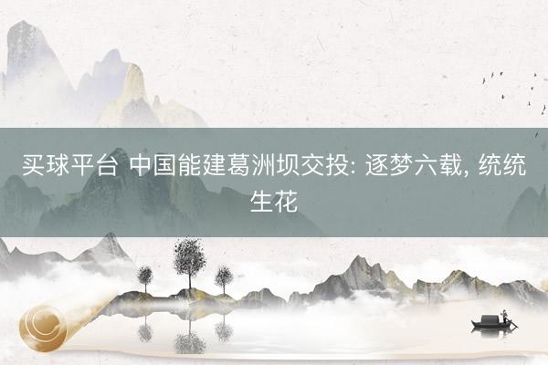 买球平台 中国能建葛洲坝交投: 逐梦六载， 统统生花