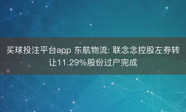 买球投注平台app 东航物流: 联念念控股左券转让11.29%股份过户完成