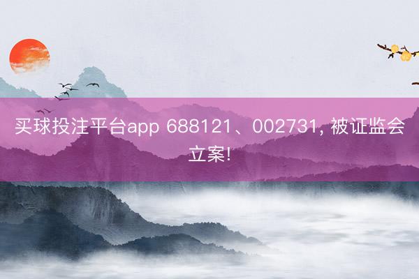 买球投注平台app 688121、002731， 被证监会立案!