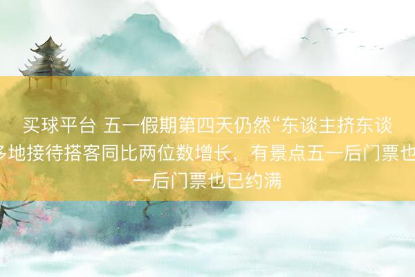 买球平台 五一假期第四天仍然“东谈主挤东谈主”：多地接待搭客同比两位数增长，有景点五一后门票也已约满