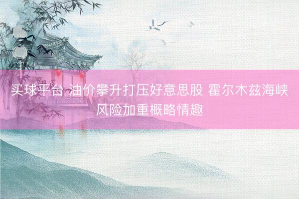 买球平台 油价攀升打压好意思股 霍尔木兹海峡风险加重概略情趣