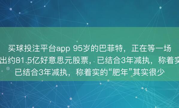 买球投注平台app 95岁的巴菲特，正在等一场世纪暴跌？Q1净卖出约81.5亿好意思元股票，已结合3年减执，称着实的“肥年”其实很少
