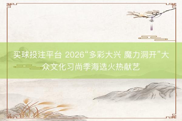 买球投注平台 2026“多彩大兴 魔力洞开”大众文化习尚季海选火热献艺