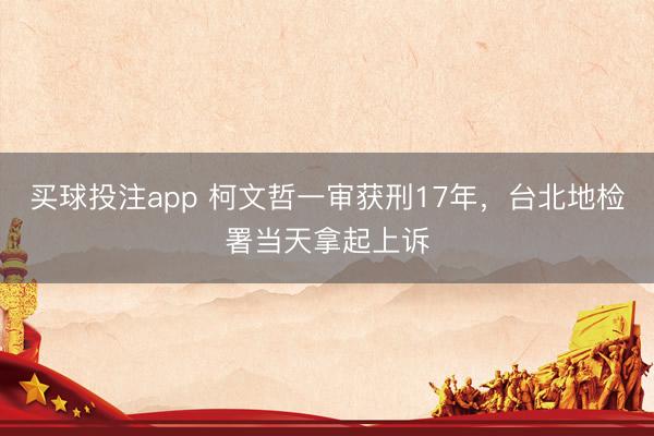 买球投注app 柯文哲一审获刑17年，台北地检署当天拿起上诉