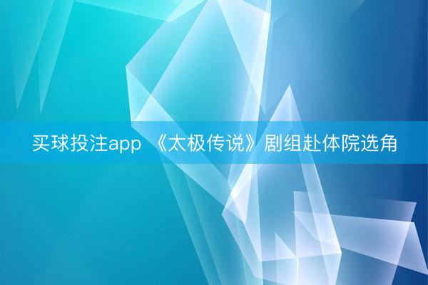 买球投注app 《太极传说》剧组赴体院选角