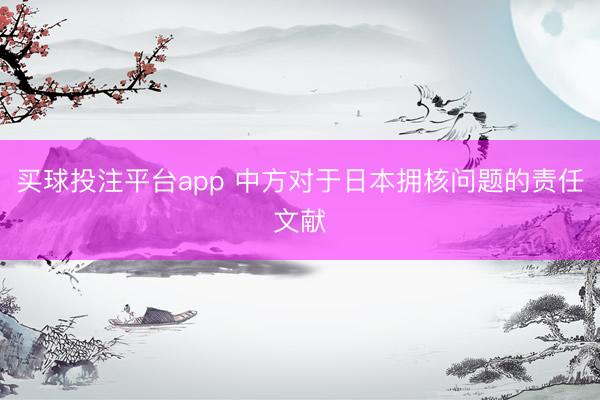 买球投注平台app 中方对于日本拥核问题的责任文献