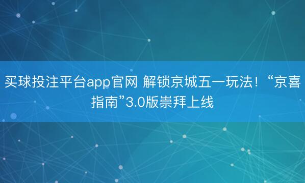 买球投注平台app官网 解锁京城五一玩法！“京喜指南”3.0版崇拜上线