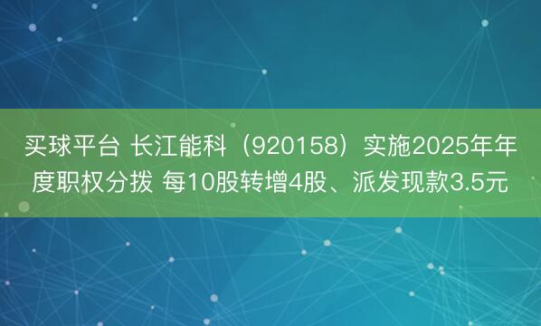 买球平台 长江能科（920158）实施2025年年度职权分拨 每10股转增4股、派发现款3.5元
