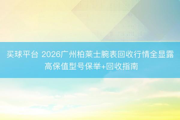 买球平台 2026广州柏莱士腕表回收行情全显露 高保值型号保举+回收指南