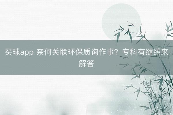 买球app 奈何关联环保质询作事？专科有缱绻来解答