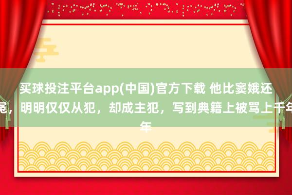 买球投注平台app(中国)官方下载 他比窦娥还冤，明明仅仅从犯，却成主犯，写到典籍上被骂上千年
