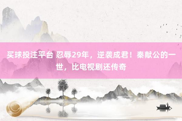 买球投注平台 忍辱29年，逆袭成君！秦献公的一世，比电视剧还传奇