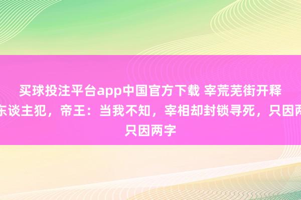 买球投注平台app中国官方下载 宰荒芜街开释杀东谈主犯，帝王：当我不知，宰相却封锁寻死，只因两字