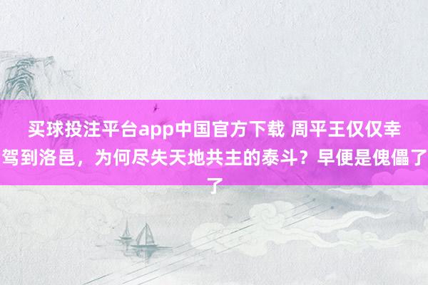 买球投注平台app中国官方下载 周平王仅仅幸驾到洛邑，为何尽失天地共主的泰斗？早便是傀儡了