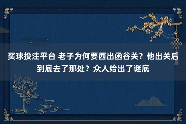买球投注平台 老子为何要西出函谷关？他出关后到底去了那处？众人给出了谜底