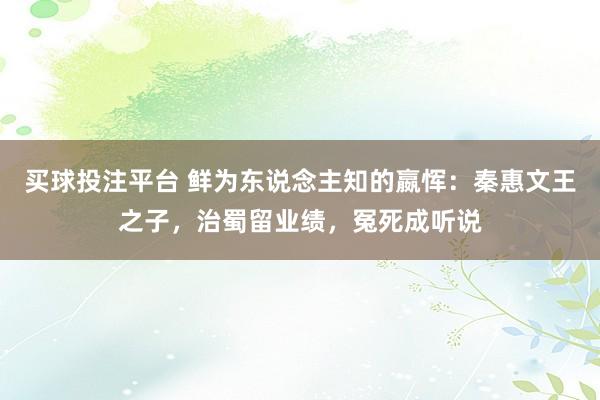 买球投注平台 鲜为东说念主知的嬴恽:秦惠文王之子,治蜀留业绩,冤死成听说