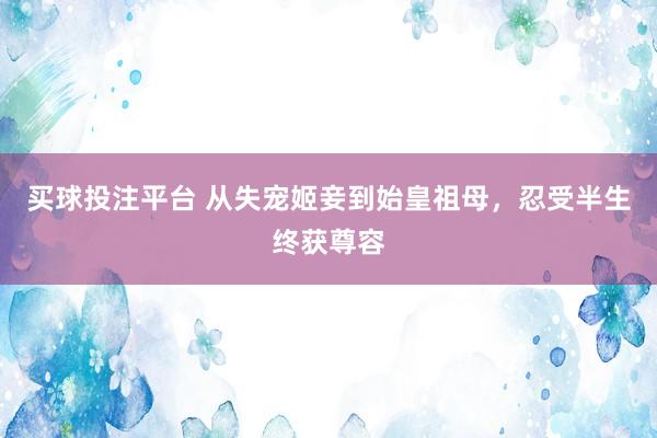买球投注平台 从失宠姬妾到始皇祖母，忍受半生终获尊容