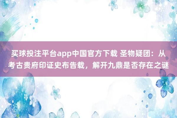 买球投注平台app中国官方下载 圣物疑团:从考古贵府印证史布告载,解开九鼎是否存在之谜