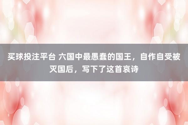 买球投注平台 六国中最愚蠢的国王，自作自受被灭国后，写下了这首哀诗