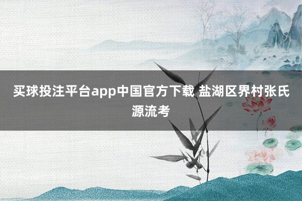 买球投注平台app中国官方下载 盐湖区界村张氏源流考