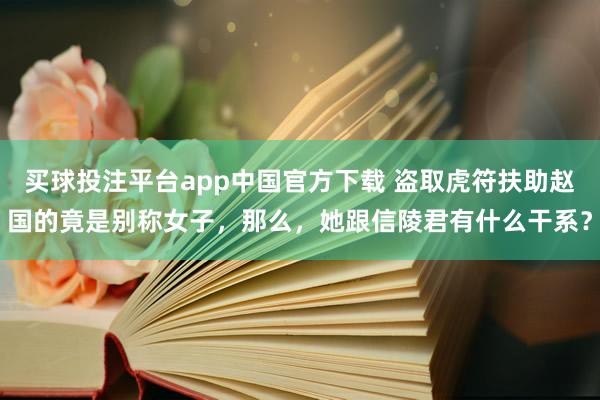 买球投注平台app中国官方下载 盗取虎符扶助赵国的竟是别称女子，那么，她跟信陵君有什么干系？