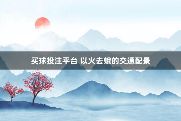 买球投注平台 以火去蛾的交通配景