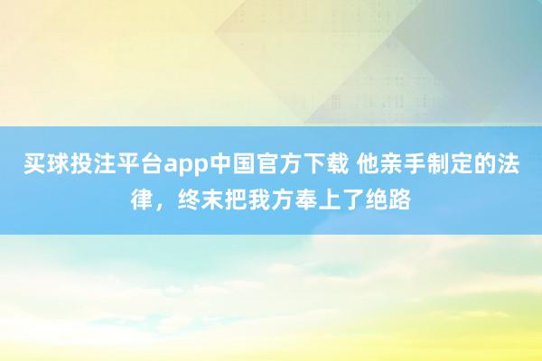买球投注平台app中国官方下载 他亲手制定的法律，终末把我方奉上了绝路