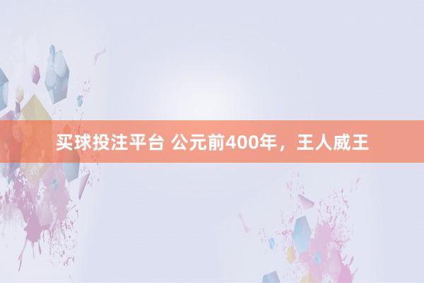 买球投注平台 公元前400年，王人威王