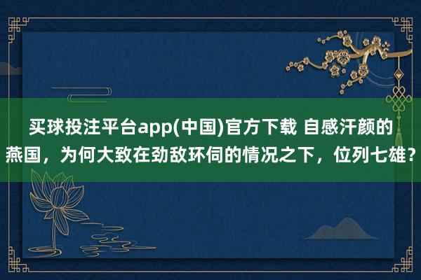 买球投注平台app(中国)官方下载 自感汗颜的燕国,为何大致在劲敌环伺的情况之下,位列七雄?
