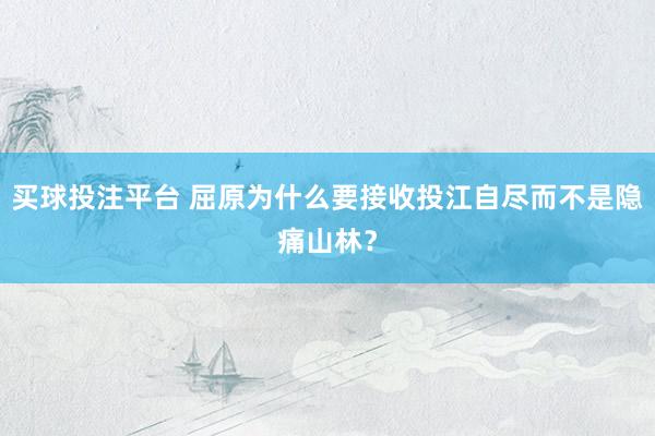 买球投注平台 屈原为什么要接收投江自尽而不是隐痛山林？