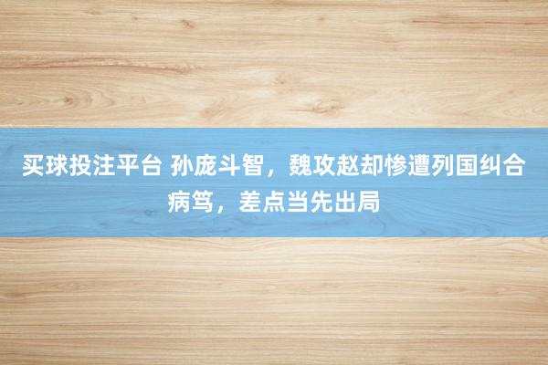 买球投注平台 孙庞斗智，魏攻赵却惨遭列国纠合病笃，差点当先出局
