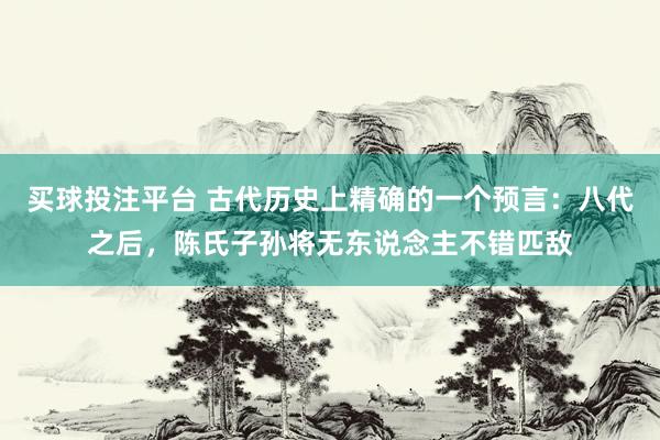 买球投注平台 古代历史上精确的一个预言：八代之后，陈氏子孙将无东说念主不错匹敌