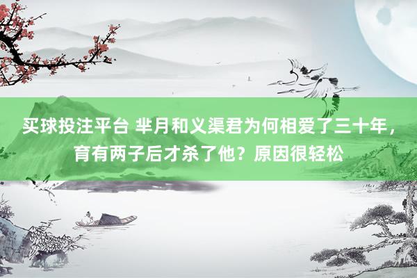 买球投注平台 芈月和义渠君为何相爱了三十年，育有两子后才杀了他？原因很轻松