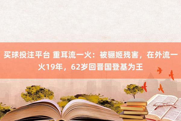 买球投注平台 重耳流一火：被骊姬残害，在外流一火19年，62岁回晋国登基为王