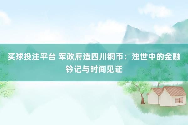 买球投注平台 军政府造四川铜币：浊世中的金融钤记与时间见证