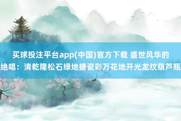 买球投注平台app(中国)官方下载 盛世风华的绝唱：清乾隆松石绿地搪瓷彩万花地开光龙纹葫芦瓶