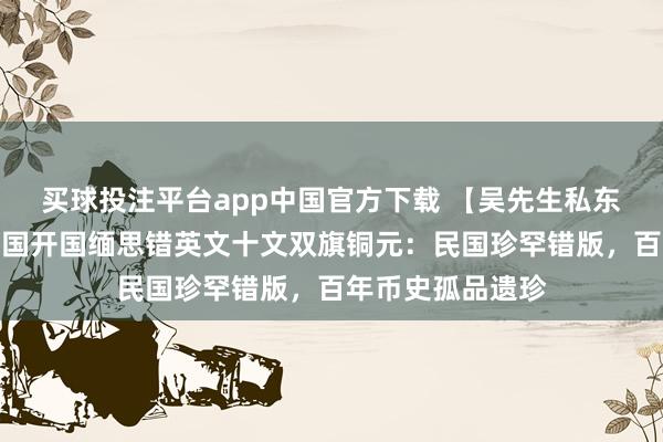 买球投注平台app中国官方下载 【吴先生私东说念主顾惜】民国开国缅思错英文十文双旗铜元：民国珍罕错版，百年币史孤品遗珍