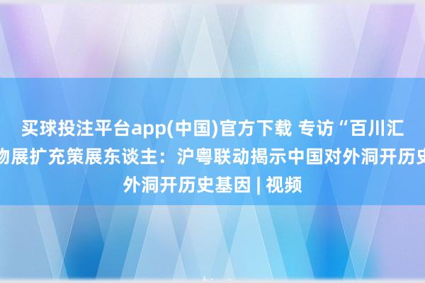 买球投注平台app(中国)官方下载 专访“百川汇海”海丝文物展扩充策展东谈主：沪粤联动揭示中国对外洞开历史基因 | 视频