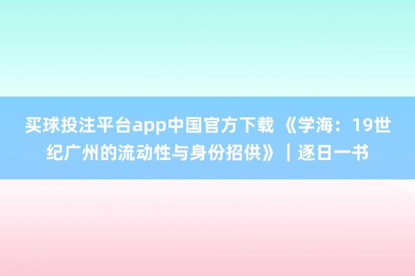 买球投注平台app中国官方下载 《学海：19世纪广州的流动性与身份招供》｜逐日一书