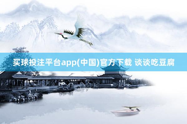 买球投注平台app(中国)官方下载 谈谈吃豆腐