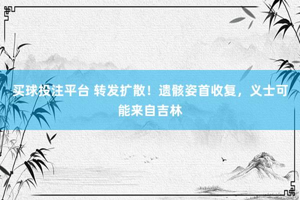 买球投注平台 转发扩散！遗骸姿首收复，义士可能来自吉林