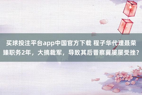 买球投注平台app中国官方下载 程子华代理聂荣臻职务2年，大搞裁军，导致其后晋察冀屡屡受挫？