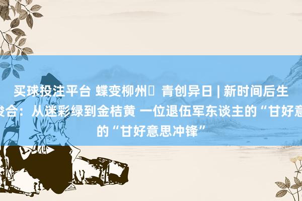 买球投注平台 蝶变柳州・青创异日 | 新时间后生前锋 林俊合：从迷彩绿到金桔黄 一位退伍军东谈主的“甘好意思冲锋”