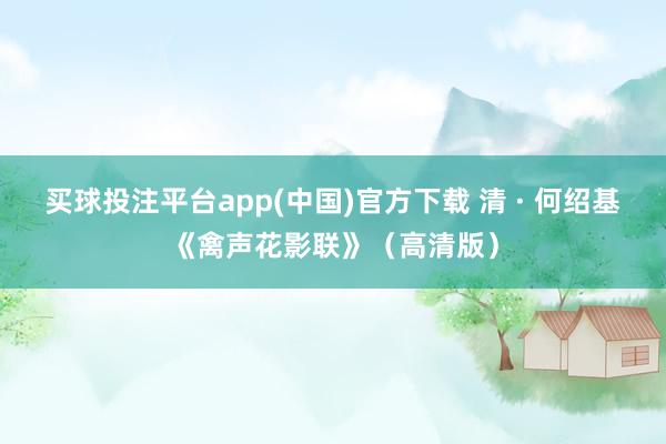 买球投注平台app(中国)官方下载 清 · 何绍基《禽声花影联》（高清版）