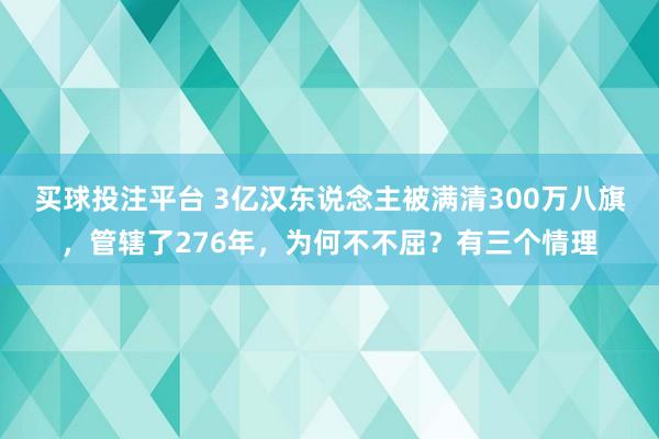 买球投注平台 3亿汉东说念主被满清300万八旗，管辖了276年，为何不不屈？有三个情理