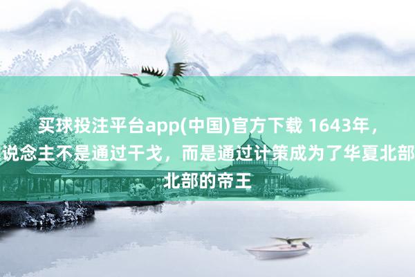 买球投注平台app(中国)官方下载 1643年，满族东说念主不是通过干戈，而是通过计策成为了华夏北部的帝王